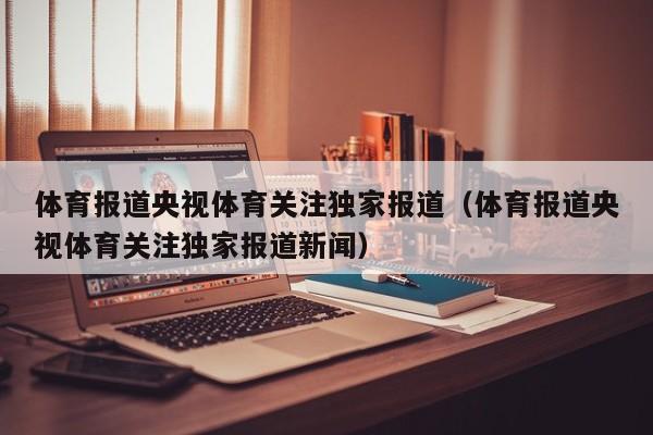 体育报道央视体育关注独家报道（体育报道央视体育关注独家报道新闻）