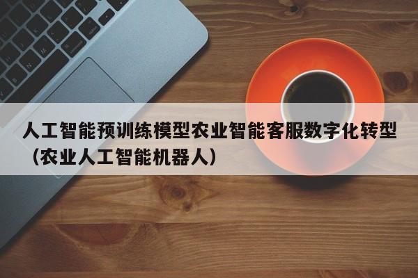 人工智能预训练模型农业智能客服数字化转型（农业人工智能机器人）