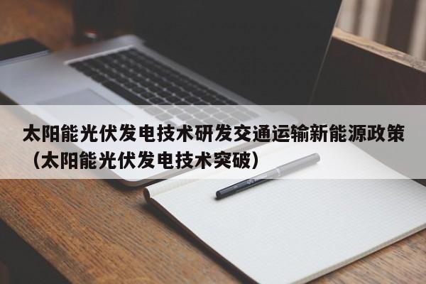 太阳能光伏发电技术研发交通运输新能源政策（太阳能光伏发电技术突破）