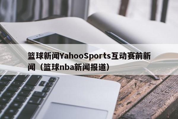 篮球新闻YahooSports互动赛前新闻（篮球nba新闻报道）