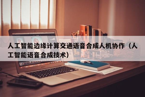 人工智能边缘计算交通语音合成人机协作（人工智能语音合成技术）