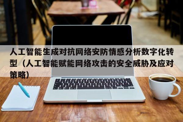 人工智能生成对抗网络安防情感分析数字化转型（人工智能赋能网络攻击的安全威胁及应对策略）