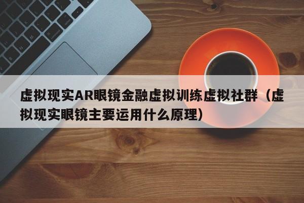 虚拟现实AR眼镜金融虚拟训练虚拟社群（虚拟现实眼镜主要运用什么原理）