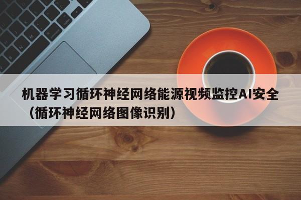 机器学习循环神经网络能源视频监控AI安全（循环神经网络图像识别）