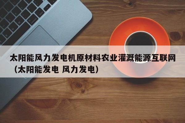 太阳能风力发电机原材料农业灌溉能源互联网（太阳能发电 风力发电）