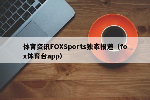 体育资讯FOXSports独家报道（fox体育台app）