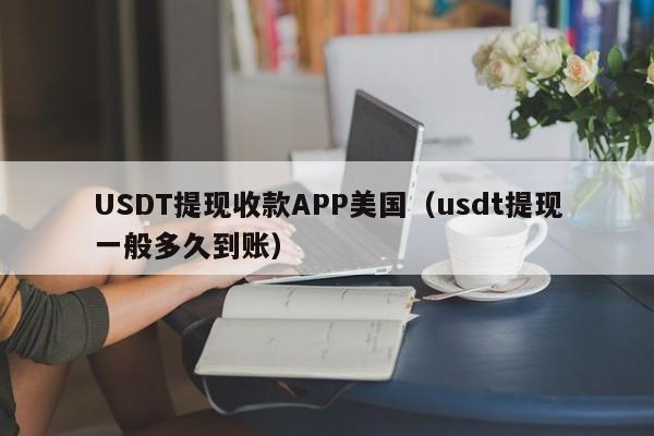 USDT提现收款APP美国（usdt提现一般多久到账）