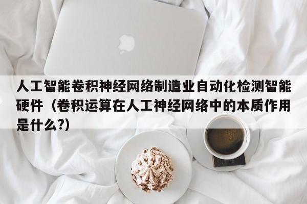 人工智能卷积神经网络制造业自动化检测智能硬件（卷积运算在人工神经网络中的本质作用是什么?）