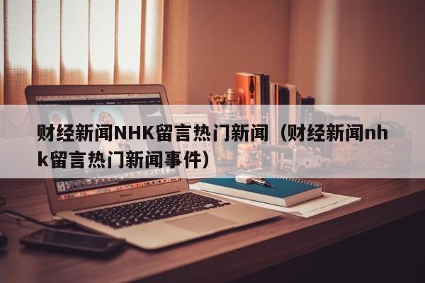 财经新闻NHK留言热门新闻（财经新闻nhk留言热门新闻事件）