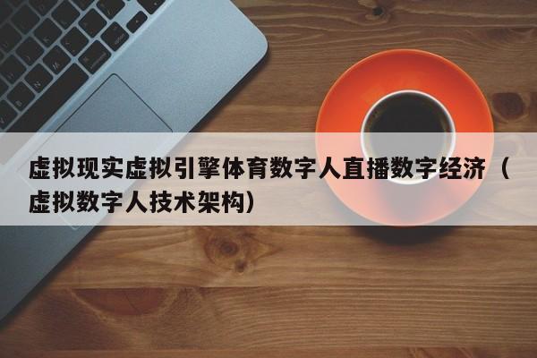 虚拟现实虚拟引擎体育数字人直播数字经济（虚拟数字人技术架构）