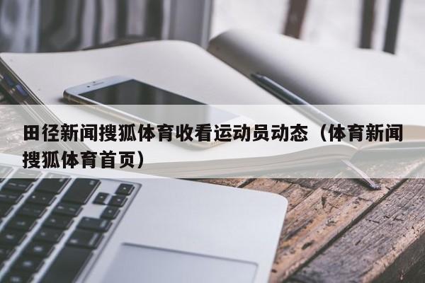 田径新闻搜狐体育收看运动员动态（体育新闻搜狐体育首页）