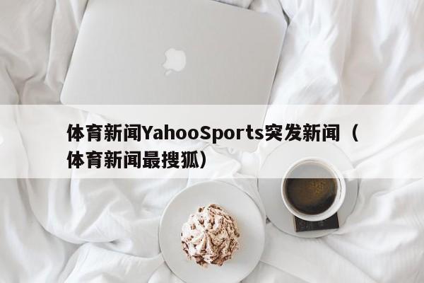 体育新闻YahooSports突发新闻（体育新闻最搜狐）