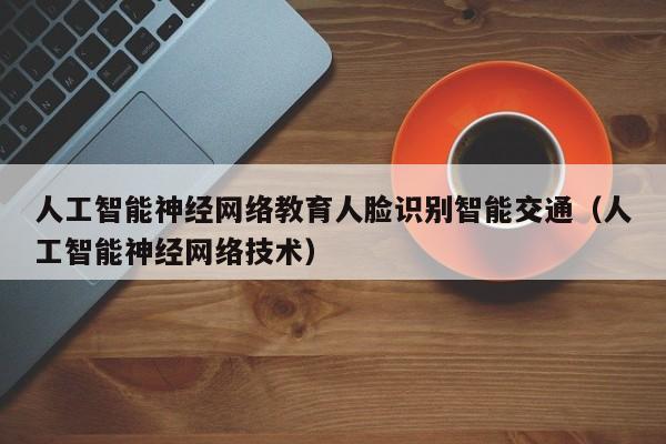 人工智能神经网络教育人脸识别智能交通（人工智能神经网络技术）