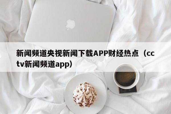 新闻频道央视新闻下载APP财经热点（cctv新闻频道app）
