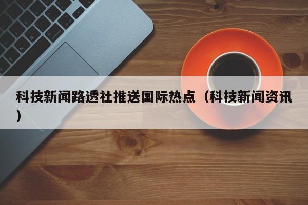 科技新闻路透社推送国际热点（科技新闻资讯）