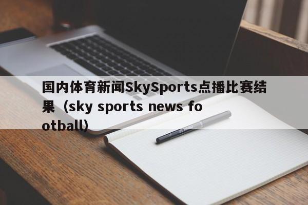 国内体育新闻SkySports点播比赛结果（sky sports news football）