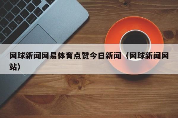 网球新闻网易体育点赞今日新闻（网球新闻网站）