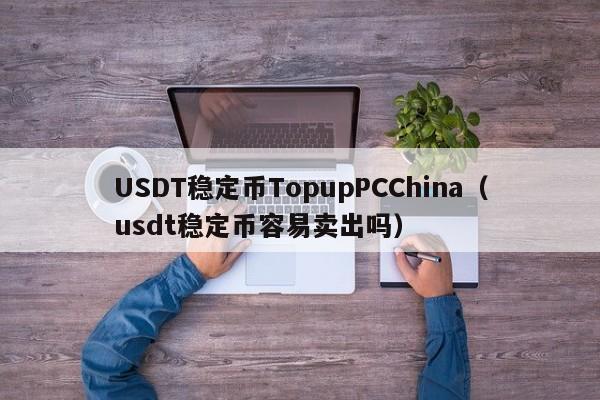 USDT稳定币TopupPCChina（usdt稳定币容易卖出吗）