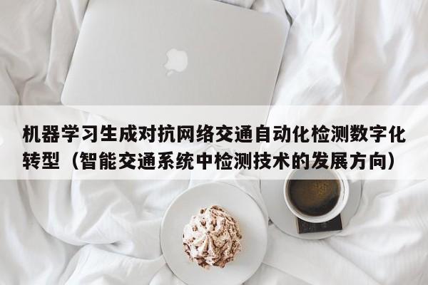 机器学习生成对抗网络交通自动化检测数字化转型（智能交通系统中检测技术的发展方向）