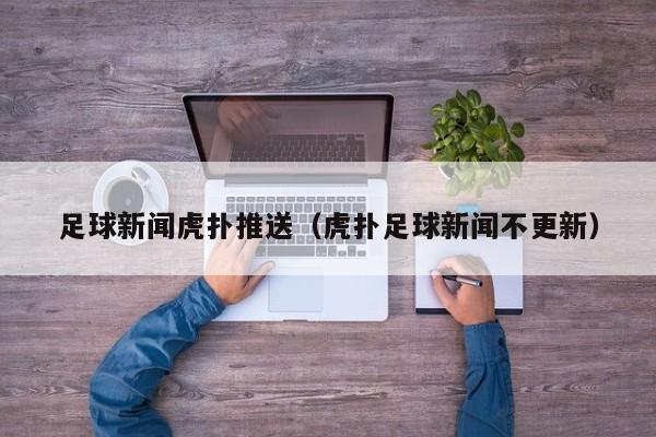足球新闻虎扑推送（虎扑足球新闻不更新）