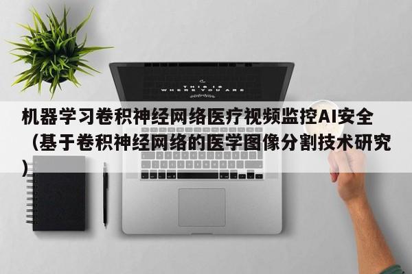 机器学习卷积神经网络医疗视频监控AI安全（基于卷积神经网络的医学图像分割技术研究）