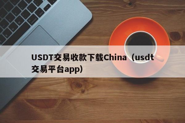 USDT交易收款下载China（usdt交易平台app）