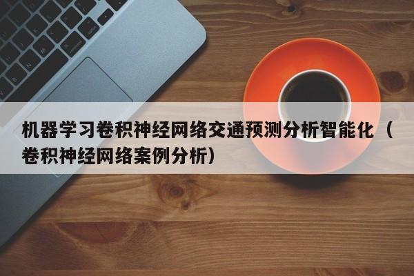 机器学习卷积神经网络交通预测分析智能化（卷积神经网络案例分析）