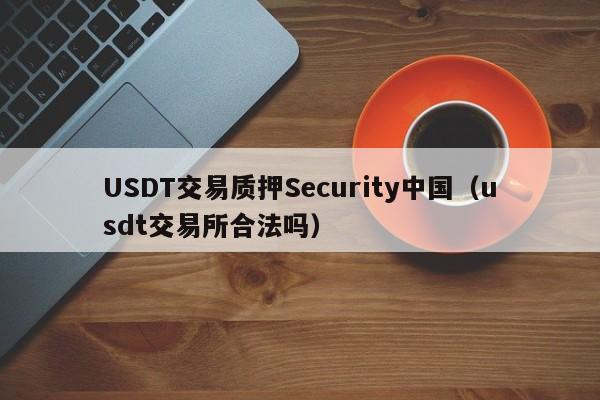 USDT交易质押Security中国（usdt交易所合法吗）