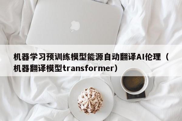 机器学习预训练模型能源自动翻译AI伦理（机器翻译模型transformer）