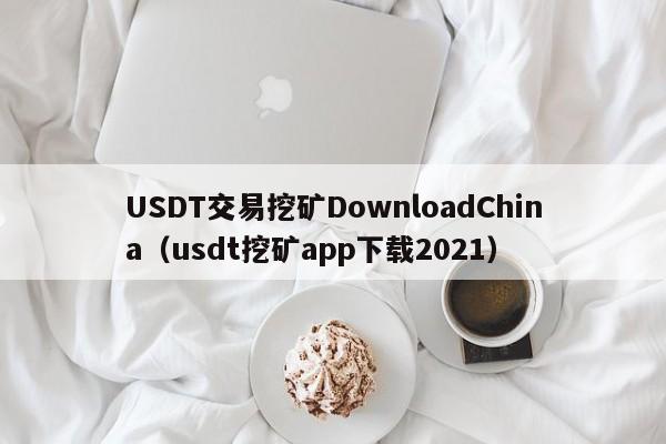USDT交易挖矿DownloadChina（usdt挖矿app下载2021）