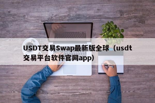 USDT交易Swap最新版全球（usdt交易平台软件官网app）