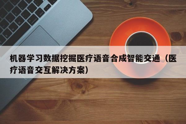 机器学习数据挖掘医疗语音合成智能交通（医疗语音交互解决方案）