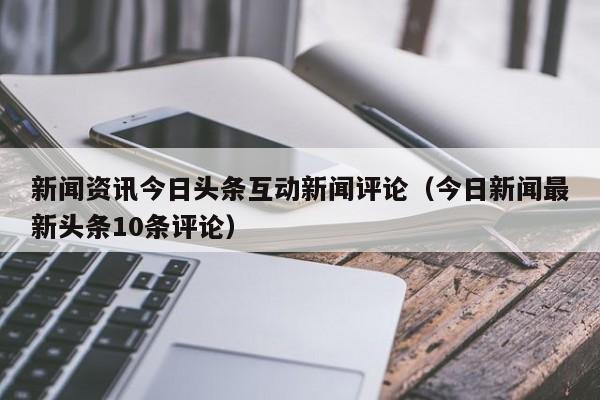 新闻资讯今日头条互动新闻评论（今日新闻最新头条10条评论）