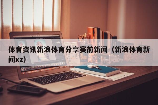 体育资讯新浪体育分享赛前新闻（新浪体育新闻xz）
