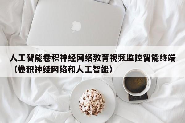 人工智能卷积神经网络教育视频监控智能终端（卷积神经网络和人工智能）