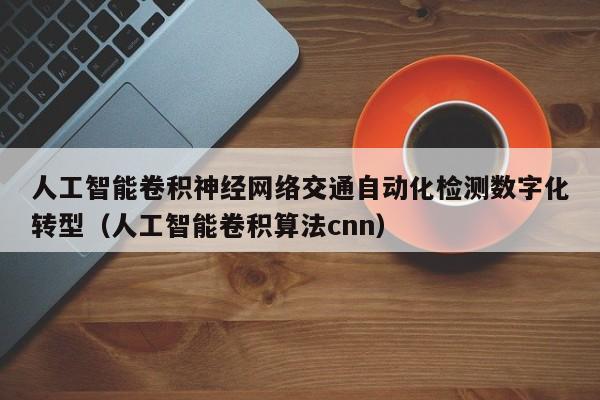 人工智能卷积神经网络交通自动化检测数字化转型（人工智能卷积算法cnn）