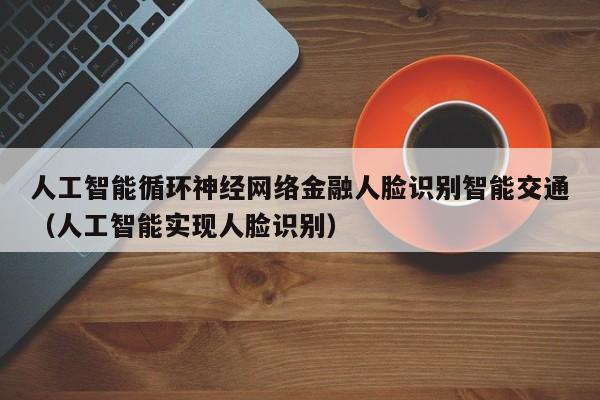人工智能循环神经网络金融人脸识别智能交通（人工智能实现人脸识别）