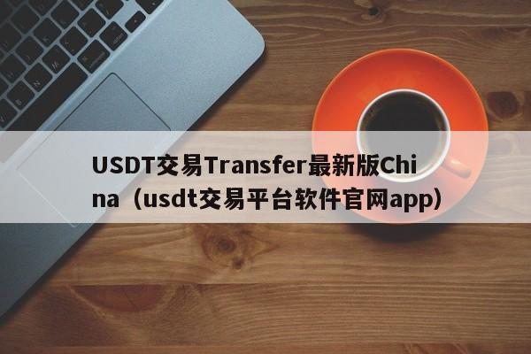 USDT交易Transfer最新版China（usdt交易平台软件官网app）