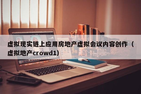 虚拟现实链上应用房地产虚拟会议内容创作（虚拟地产crowd1）