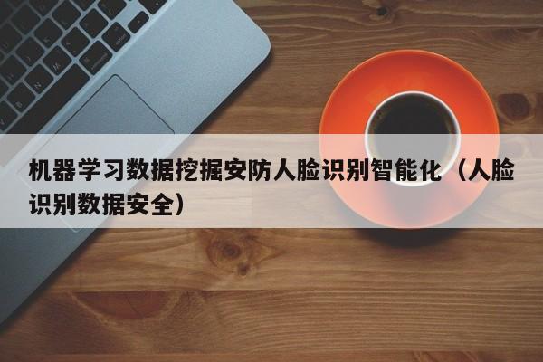 机器学习数据挖掘安防人脸识别智能化（人脸识别数据安全）