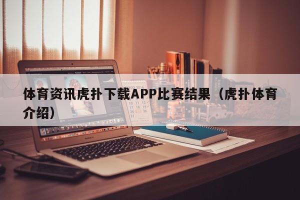体育资讯虎扑下载APP比赛结果（虎扑体育介绍）