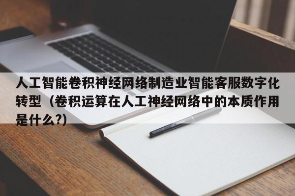 人工智能卷积神经网络制造业智能客服数字化转型（卷积运算在人工神经网络中的本质作用是什么?）