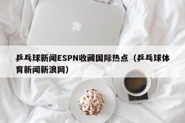 乒乓球新闻ESPN收藏国际热点（乒乓球体育新闻新浪网）