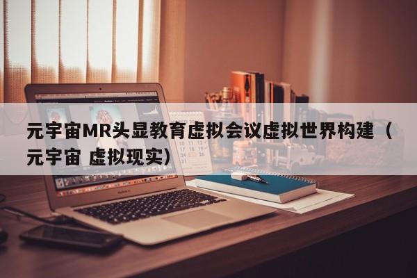 元宇宙MR头显教育虚拟会议虚拟世界构建（元宇宙 虚拟现实）