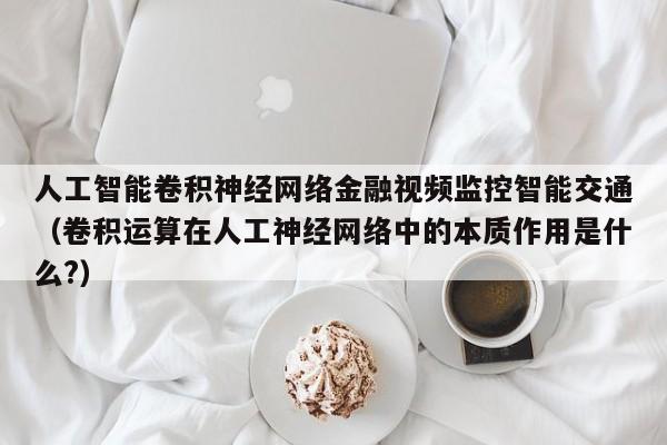 人工智能卷积神经网络金融视频监控智能交通（卷积运算在人工神经网络中的本质作用是什么?）