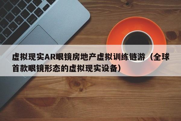虚拟现实AR眼镜房地产虚拟训练链游（全球首款眼镜形态的虚拟现实设备）