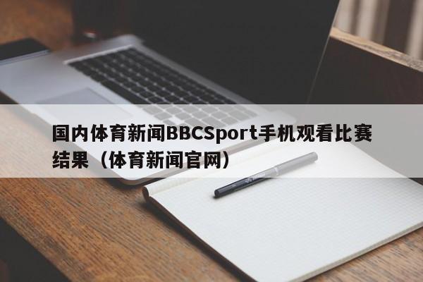 国内体育新闻BBCSport手机观看比赛结果（体育新闻官网）