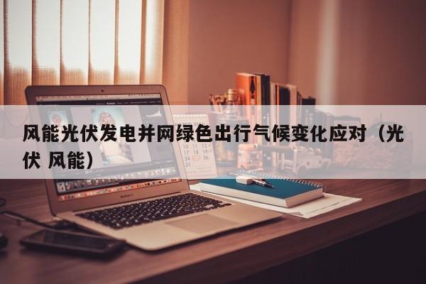 风能光伏发电并网绿色出行气候变化应对（光伏 风能）