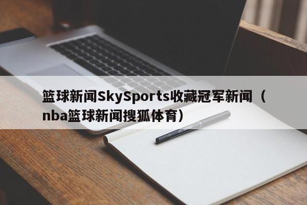 篮球新闻SkySports收藏冠军新闻（nba篮球新闻搜狐体育）