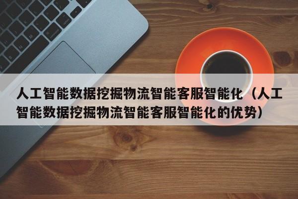 人工智能数据挖掘物流智能客服智能化（人工智能数据挖掘物流智能客服智能化的优势）